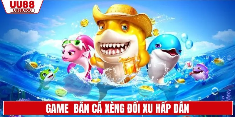 Game bắn cá xèng đổi xu thưởng hấp dẫn