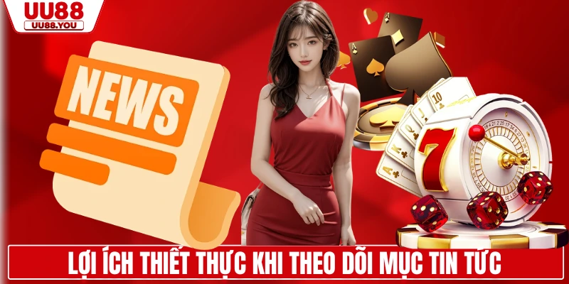 Lợi ích thiết thực khi theo dõi mục tin tức